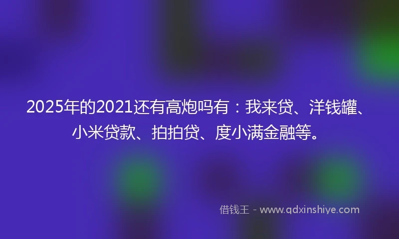 2025年的2021还有高炮吗有：我来贷、洋钱罐、小米贷款、拍拍贷、度小满金融等。
