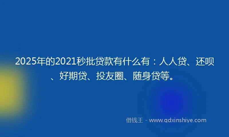 2025年的2021秒批贷款有什么有：人人贷、还呗、好期贷、投友圈、随身贷等。