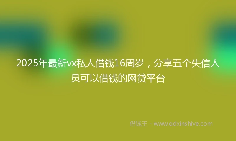 2025年最新vx私人借钱16周岁，分享五个失信人员可以借钱的网贷平台