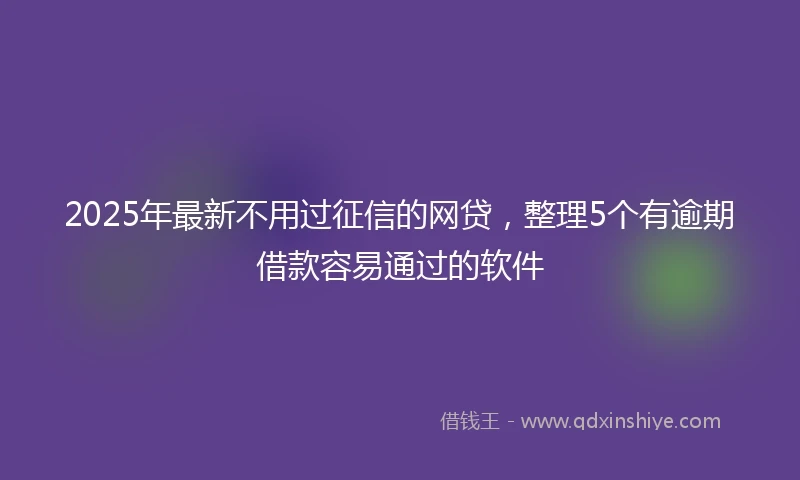 2025年最新不用过征信的网贷，整理5个有逾期借款容易通过的软件