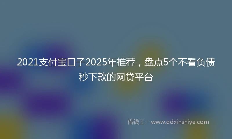 2021支付宝口子2025年推荐，盘点5个不看负债秒下款的网贷平台