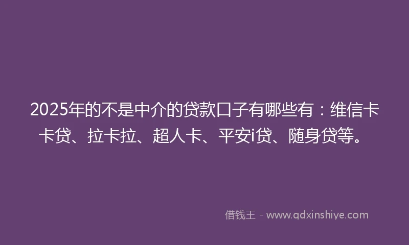 2025年的不是中介的贷款口子有哪些有：维信卡卡贷、拉卡拉、超人卡、平安i贷、随身贷等。