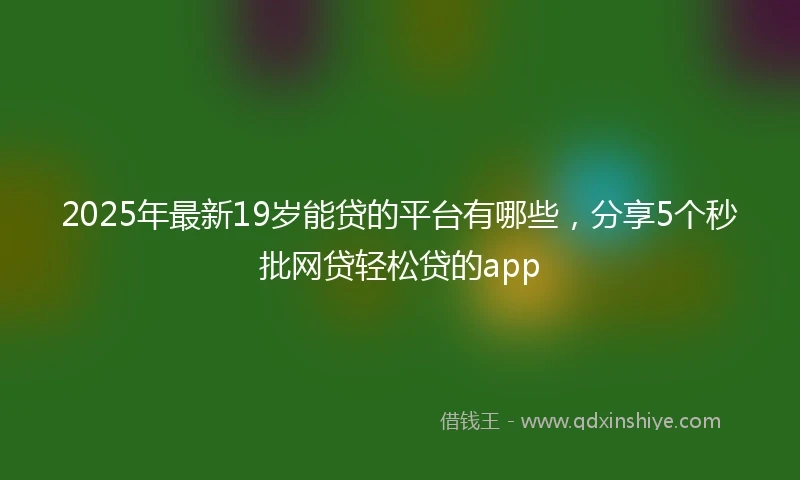 2025年最新19岁能贷的平台有哪些，分享5个秒批网贷轻松贷的app