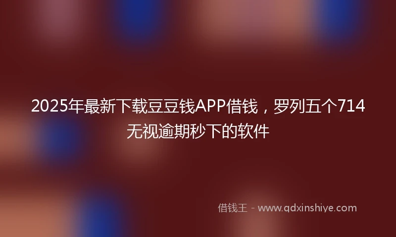2025年最新下载豆豆钱APP借钱，罗列五个714无视逾期秒下的软件