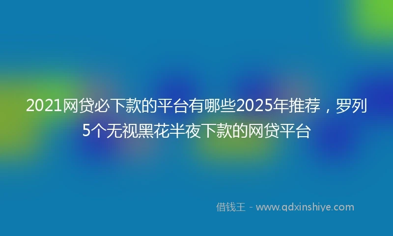 2021网贷必下款的平台有哪些2025年推荐，罗列5个无视黑花半夜下款的网贷平台