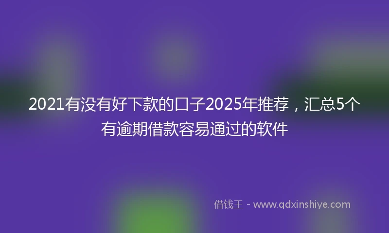 2021有没有好下款的口子2025年推荐，汇总5个有逾期借款容易通过的软件
