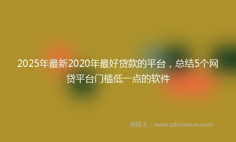2025年最新2020年最好贷款的平台，总结5个网贷平台门槛低一点的软件