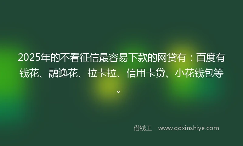 2025年的不看征信最容易下款的网贷有：百度有钱花、融逸花、拉卡拉、信用卡贷、小花钱包等。