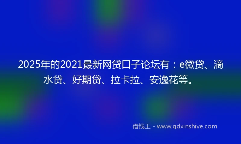 2025年的2021最新网贷口子论坛有：e微贷、滴水贷、好期贷、拉卡拉、安逸花等。