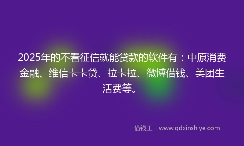 2025年的不看征信就能贷款的软件有：中原消费金融、维信卡卡贷、拉卡拉、微博借钱、美团生活费等。