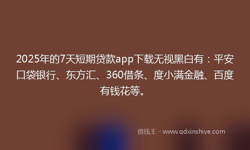 2025年的7天短期贷款app下载无视黑白有：平安口袋银行、东方汇、360借条、度小满金融、百度有钱花等。