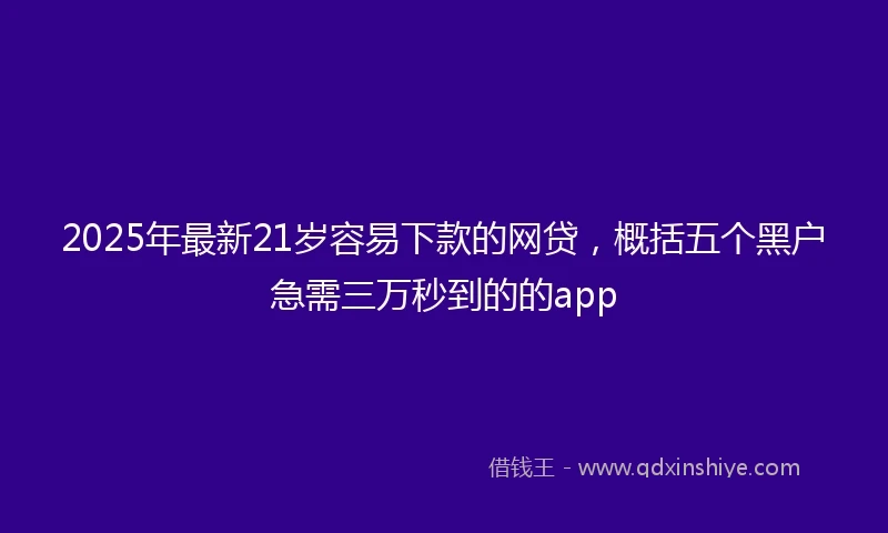 2025年最新21岁容易下款的网贷，概括五个黑户急需三万秒到的的app
