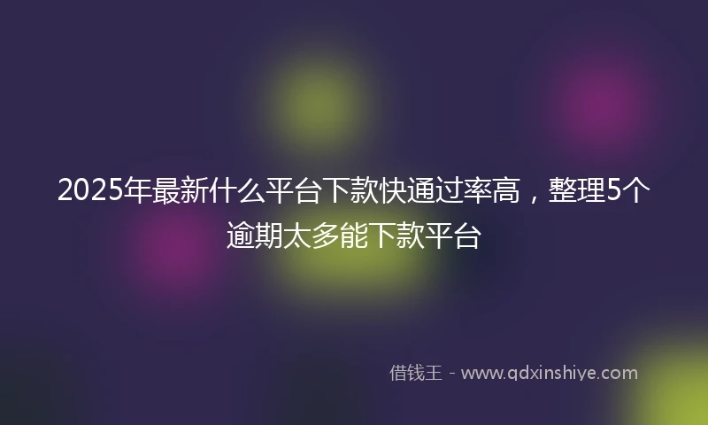 2025年最新什么平台下款快通过率高，整理5个逾期太多能下款平台