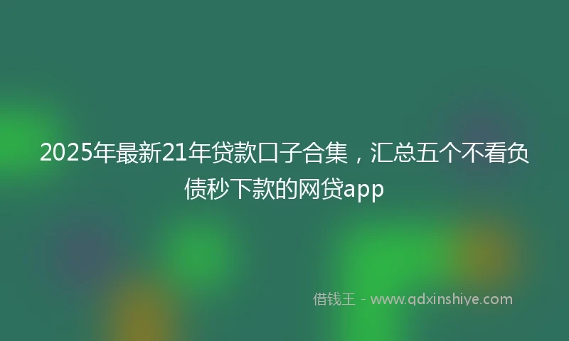 2025年最新21年贷款口子合集，汇总五个不看负债秒下款的网贷app