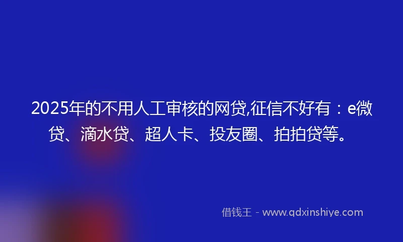 2025年的不用人工审核的网贷,征信不好有：e微贷、滴水贷、超人卡、投友圈、拍拍贷等。