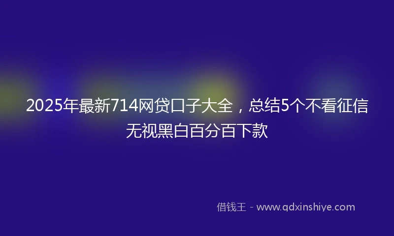 2025年最新714网贷口子大全，总结5个不看征信无视黑白百分百下款