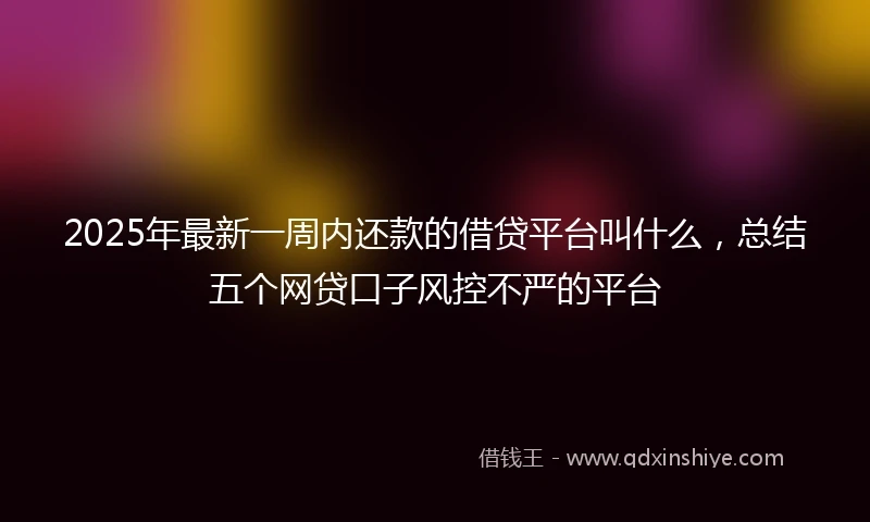 2025年最新一周内还款的借贷平台叫什么，总结五个网贷口子风控不严的平台