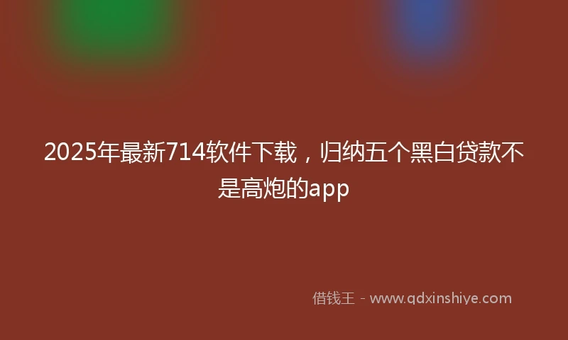2025年最新714软件下载，归纳五个黑白贷款不是高炮的app