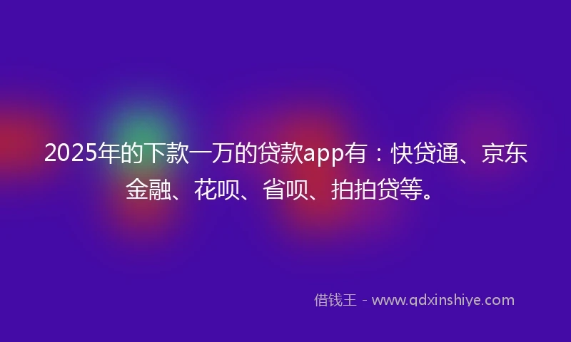 2025年的下款一万的贷款app有：快贷通、京东金融、花呗、省呗、拍拍贷等。