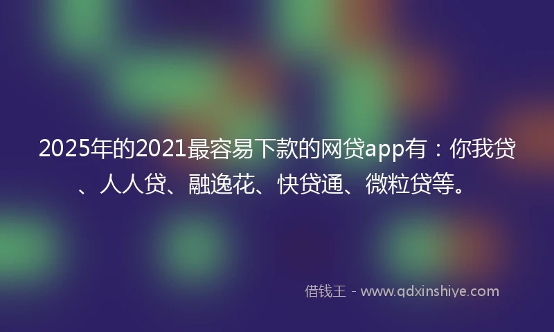 2025年的2021最容易下款的网贷app有：你我贷、人人贷、融逸花、快贷通、微粒贷等。