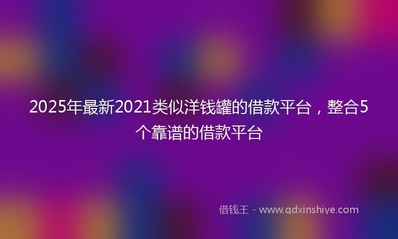 2025年最新2021类似洋钱罐的借款平台，整合5个靠谱的借款平台