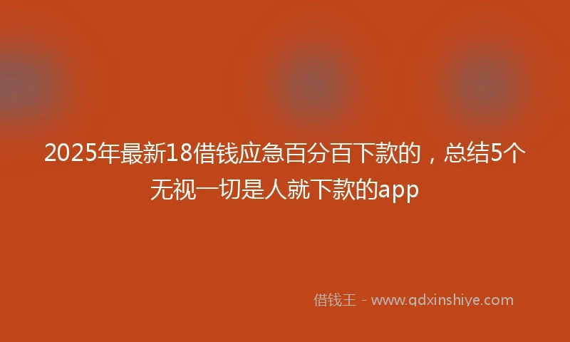 2025年最新18借钱应急百分百下款的，总结5个无视一切是人就下款的app