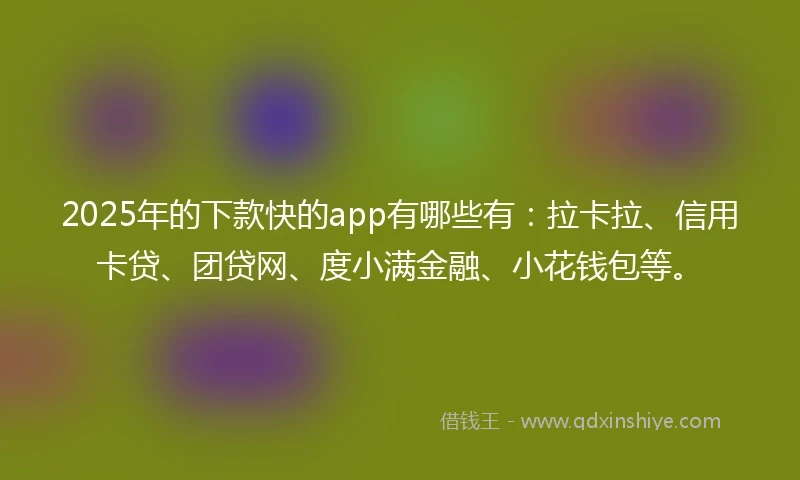 2025年的下款快的app有哪些有：拉卡拉、信用卡贷、团贷网、度小满金融、小花钱包等。