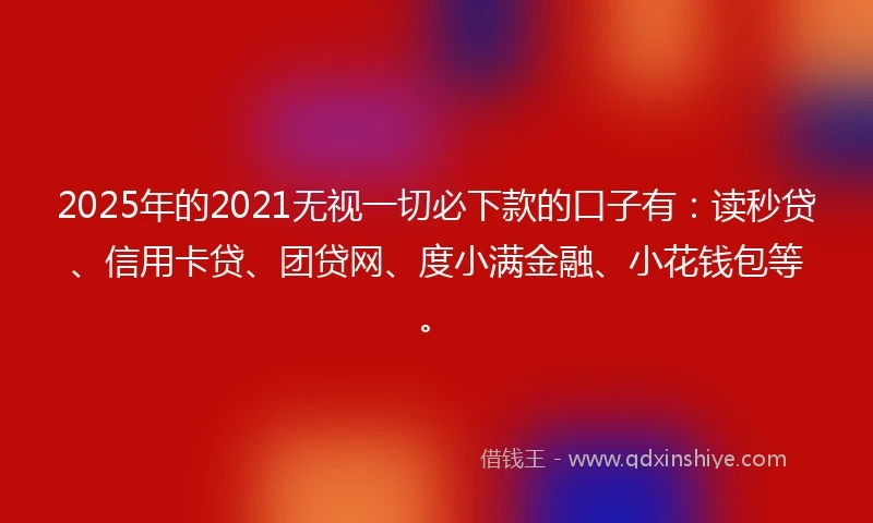 2025年的2021无视一切必下款的口子有：读秒贷、信用卡贷、团贷网、度小满金融、小花钱包等。