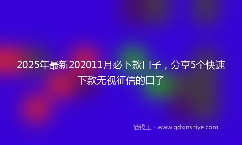 2025年最新202011月必下款口子，分享5个快速下款无视征信的口子