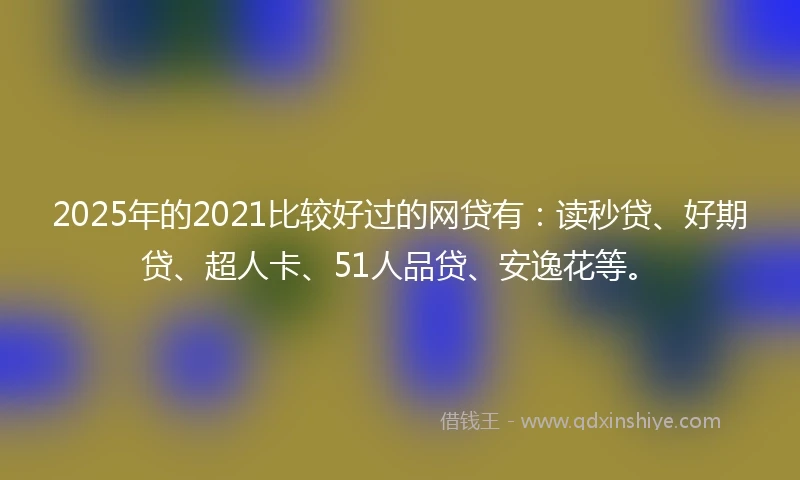 2025年的2021比较好过的网贷有：读秒贷、好期贷、超人卡、51人品贷、安逸花等。