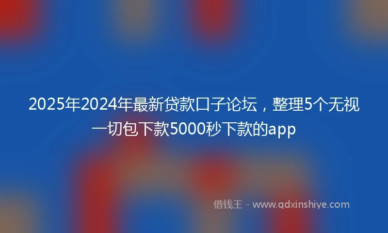 2025年2024年最新贷款口子论坛，整理5个无视一切包下款5000秒下款的app