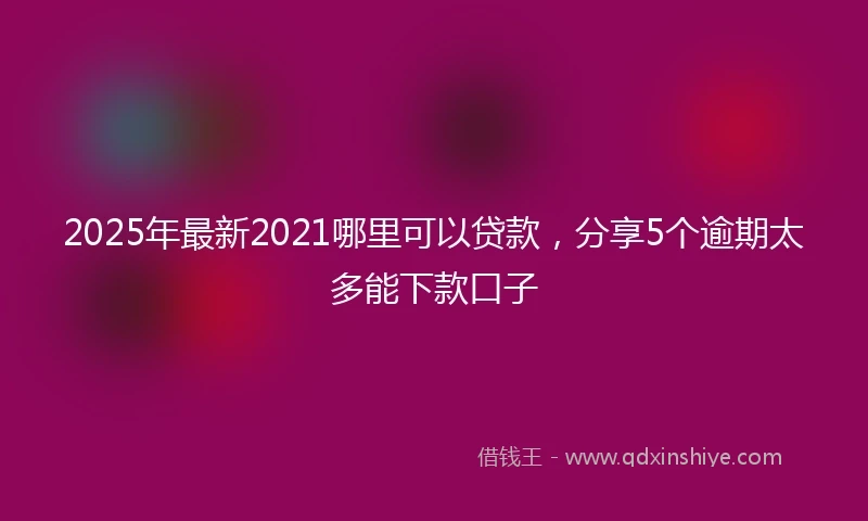 2025年最新2021哪里可以贷款,分享5个逾期太多能下款口子