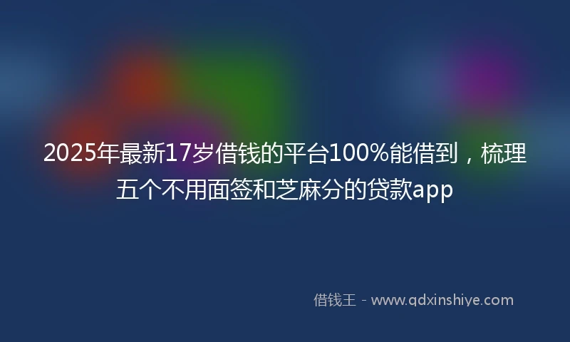 2025年最新17岁借钱的平台100%能借到，梳理五个不用面签和芝麻分的贷款app