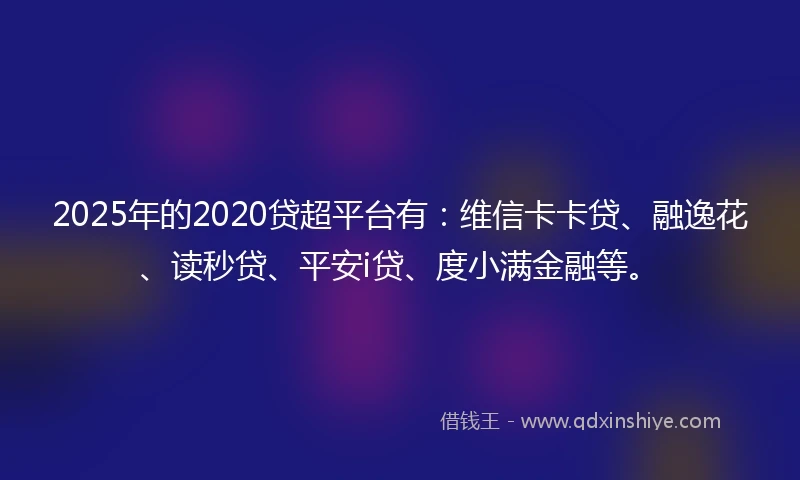2025年的2020贷超平台有：维信卡卡贷、融逸花、读秒贷、平安i贷、度小满金融等。