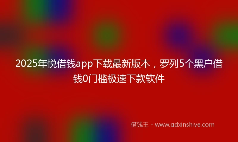 2025年悦借钱app下载最新版本，罗列5个黑户借钱0门槛极速下款软件