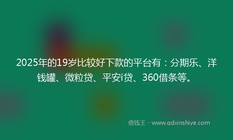 2025年的19岁比较好下款的平台有：分期乐、洋钱罐、微粒贷、平安i贷、360借条等。
