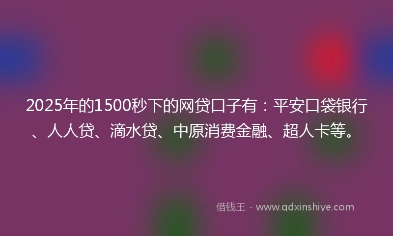 2025年的1500秒下的网贷口子有：平安口袋银行、人人贷、滴水贷、中原消费金融、超人卡等。