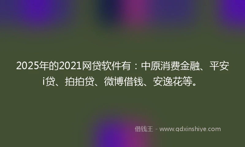 2025年的2021网贷软件有：中原消费金融、平安i贷、拍拍贷、微博借钱、安逸花等。