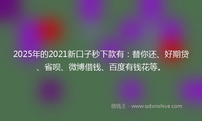 2025年的2021新口子秒下款有：替你还、好期贷、省呗、微博借钱、百度有钱花等。