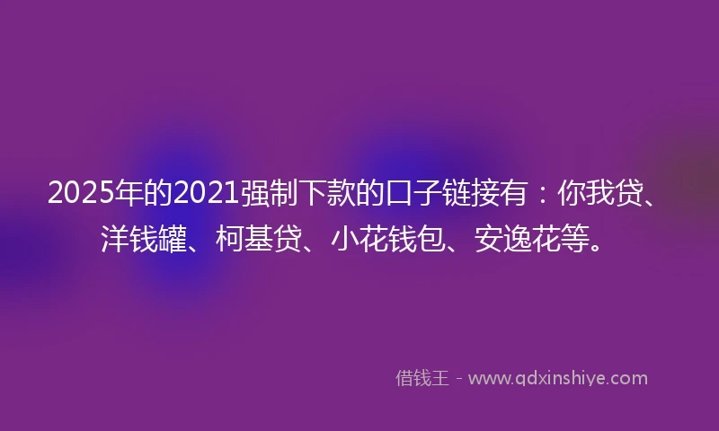 2025年的2021强制下款的口子链接有：你我贷、洋钱罐、柯基贷、小花钱包、安逸花等。