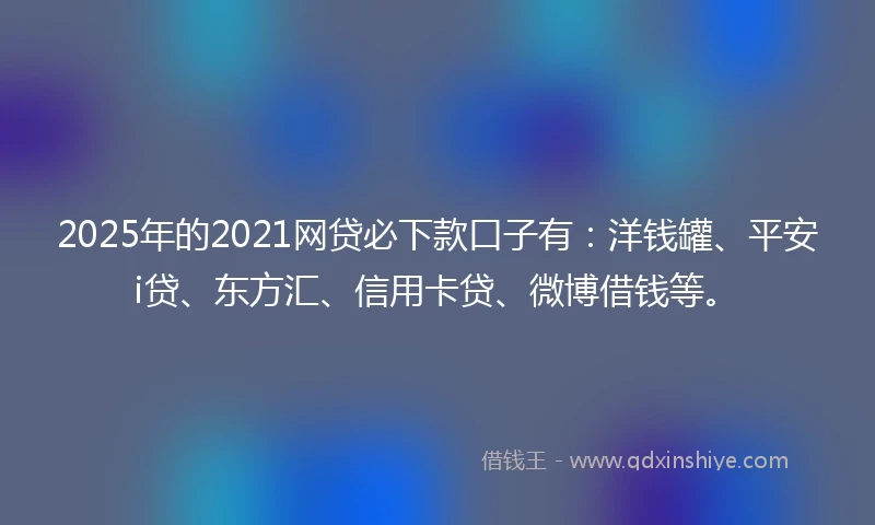 2025年的2021网贷必下款口子有：洋钱罐、平安i贷、东方汇、信用卡贷、微博借钱等。