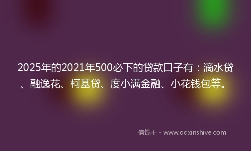 2025年的2021年500必下的贷款口子有：滴水贷、融逸花、柯基贷、度小满金融、小花钱包等。