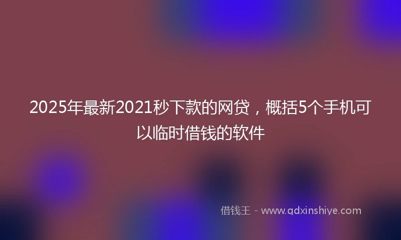 2025年最新2021秒下款的网贷，概括5个手机可以临时借钱的软件