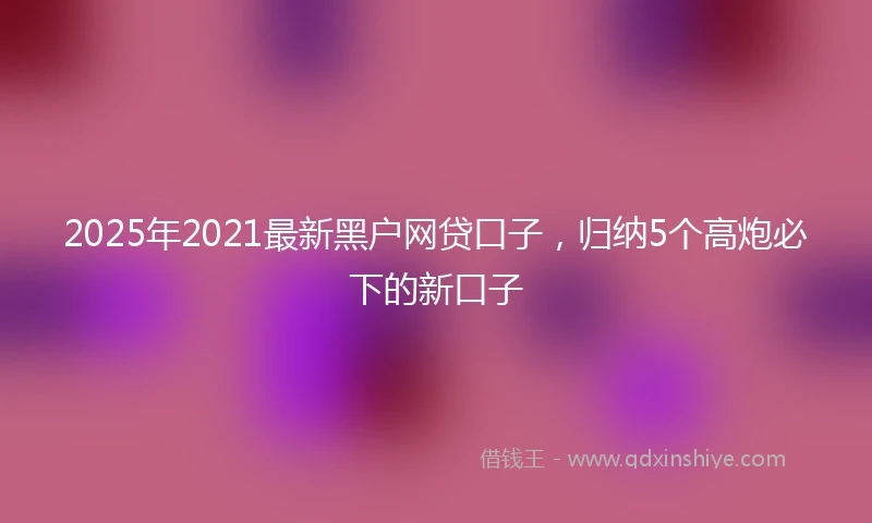 2025年2021最新黑户网贷口子，归纳5个高炮必下的新口子