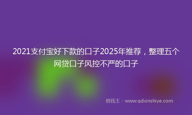 2021支付宝好下款的口子2025年推荐，整理五个网贷口子风控不严的口子