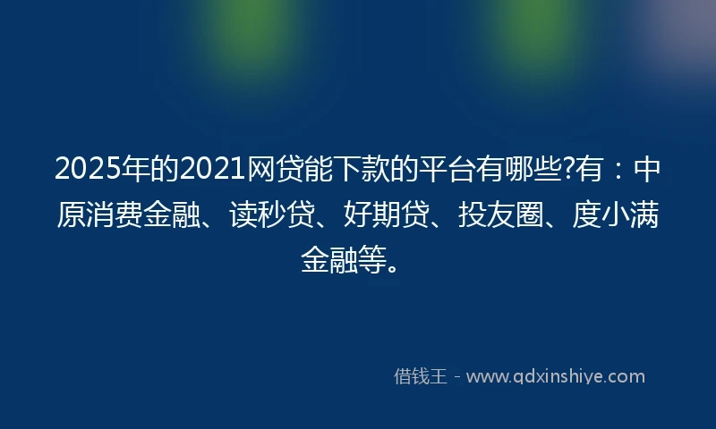 2025年的2021网贷能下款的平台有哪些?有：中原消费金融、读秒贷、好期贷、投友圈、度小满金融等。