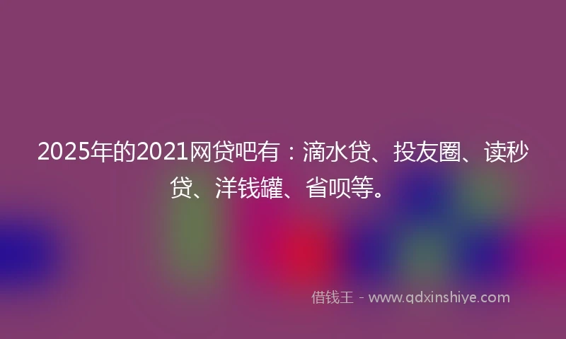 2025年的2021网贷吧有：滴水贷、投友圈、读秒贷、洋钱罐、省呗等。