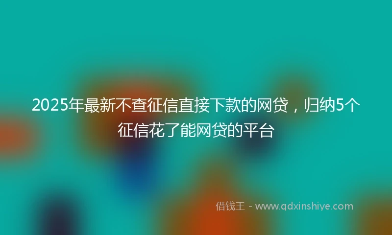 2025年最新不查征信直接下款的网贷，归纳5个征信花了能网贷的平台