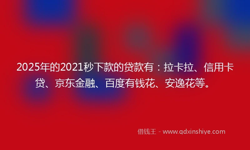 2025年的2021秒下款的贷款有：拉卡拉、信用卡贷、京东金融、百度有钱花、安逸花等。