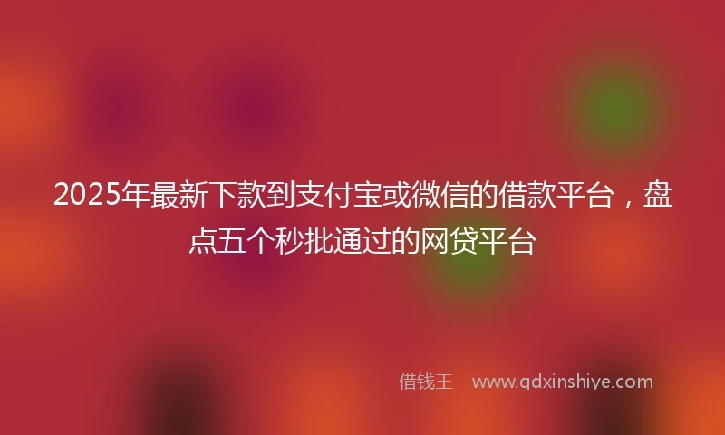 2025年最新下款到支付宝或微信的借款平台，盘点五个秒批通过的网贷平台